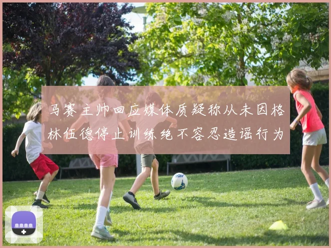 马赛主帅回应媒体质疑称从未因格林伍德停止训练绝不容忍造谣行为
