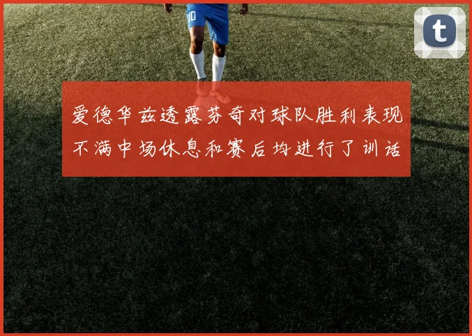 爱德华兹透露芬奇对球队胜利表现不满中场休息和赛后均进行了训话