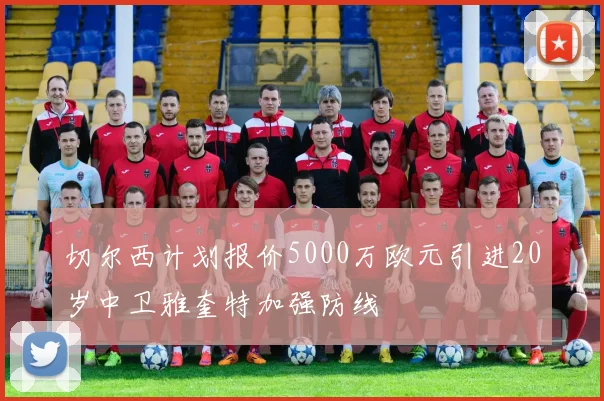 切尔西计划报价5000万欧元引进20岁中卫雅奎特加强防线