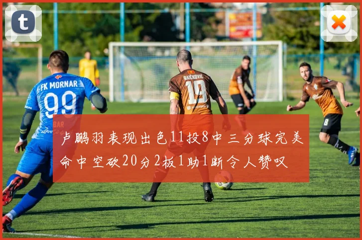 卢鹏羽表现出色11投8中三分球完美命中空砍20分2板1助1断令人赞叹