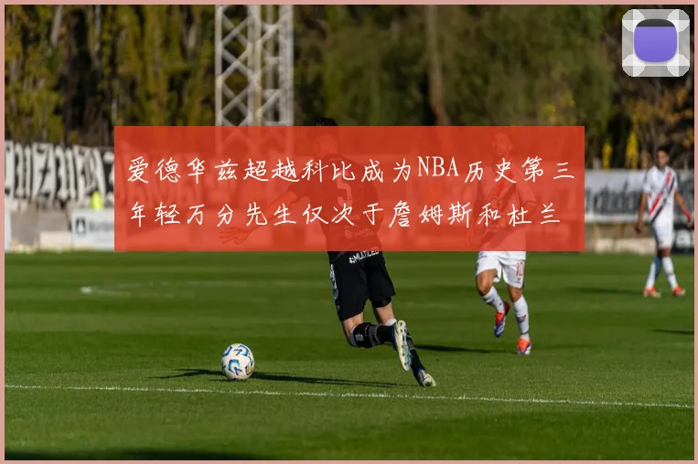 爱德华兹超越科比成为NBA历史第三年轻万分先生仅次于詹姆斯和杜兰特