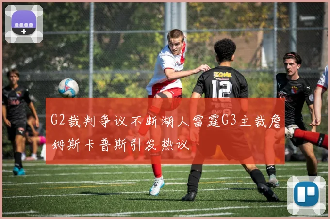 G2裁判争议不断湖人雷霆G3主裁詹姆斯卡普斯引发热议