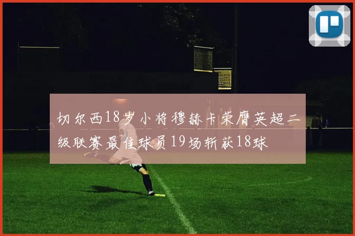 切尔西18岁小将穆赫卡荣膺英超二级联赛最佳球员19场斩获18球