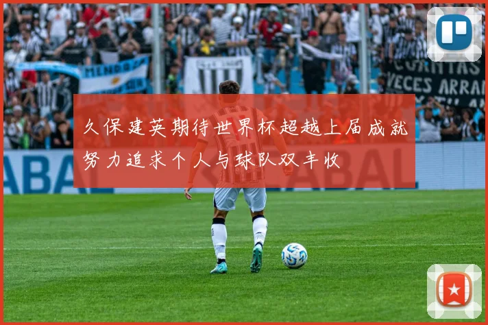 久保建英期待世界杯超越上届成就努力追求个人与球队双丰收