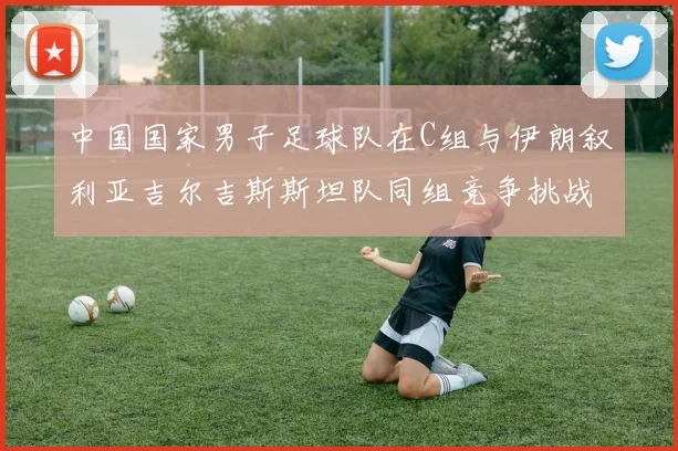 中国国家男子足球队在C组与伊朗叙利亚吉尔吉斯斯坦队同组竞争挑战赛程