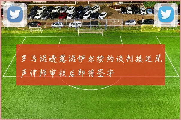 罗马诺透露诺伊尔续约谈判接近尾声律师审核后即将签字