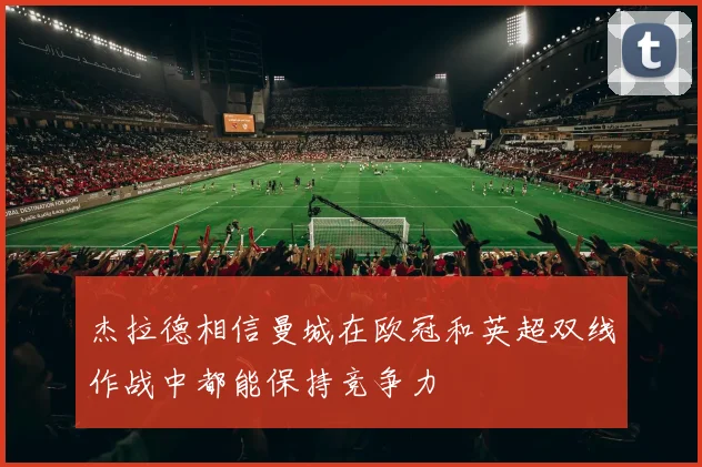 杰拉德相信曼城在欧冠和英超双线作战中都能保持竞争力