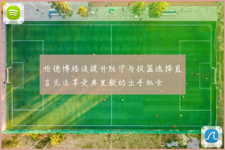 伦德博格谈提升防守与投篮选择直言无法享受库里般的出手机会