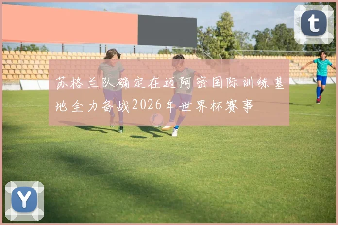 苏格兰队确定在迈阿密国际训练基地全力备战2026年世界杯赛事