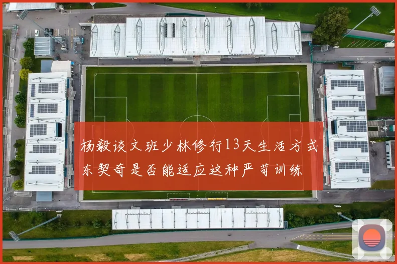 杨毅谈文班少林修行13天生活方式东契奇是否能适应这种严苛训练