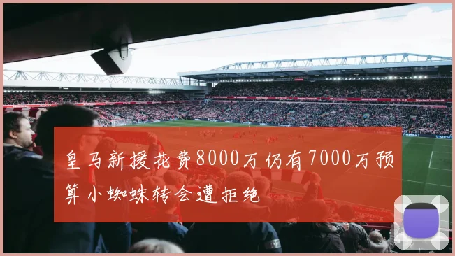 皇马新援花费8000万仍有7000万预算小蜘蛛转会遭拒绝