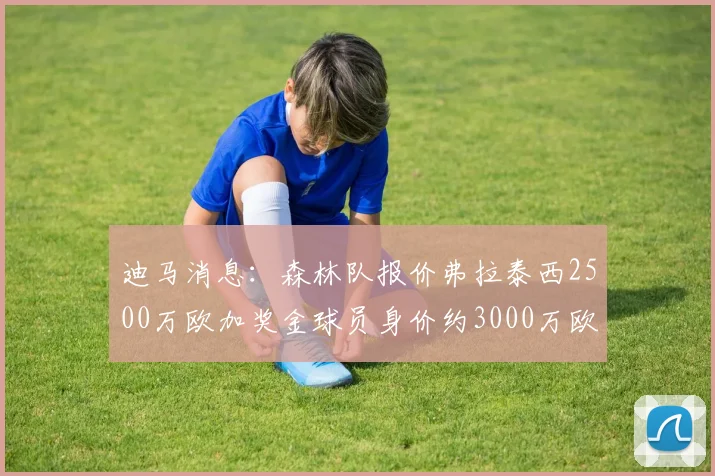 迪马消息：森林队报价弗拉泰西2500万欧加奖金球员身价约3000万欧