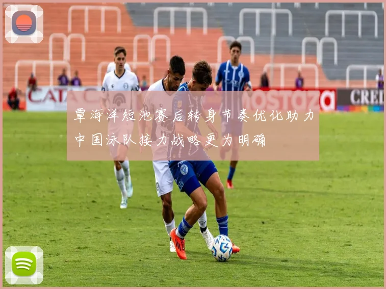 覃海洋短池赛后转身节奏优化助力中国泳队接力战略更为明确