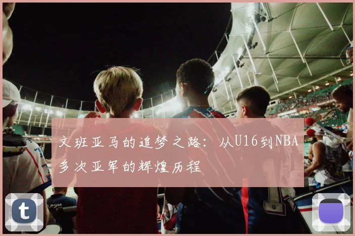 文班亚马的追梦之路：从U16到NBA多次亚军的辉煌历程