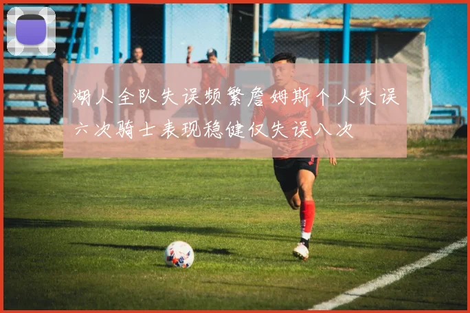 湖人全队失误频繁詹姆斯个人失误六次骑士表现稳健仅失误八次