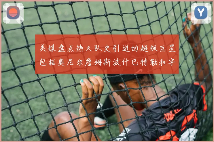 美媒盘点热火队史引进的超级巨星包括奥尼尔詹姆斯波什巴特勒和字母哥