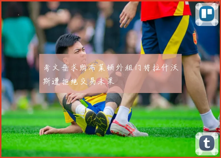 考文垂求购布莱顿外租门将拉什沃斯遭拒绝交易未果
