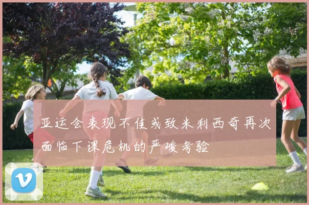 亚运会表现不佳或致米利西奇再次面临下课危机的严峻考验