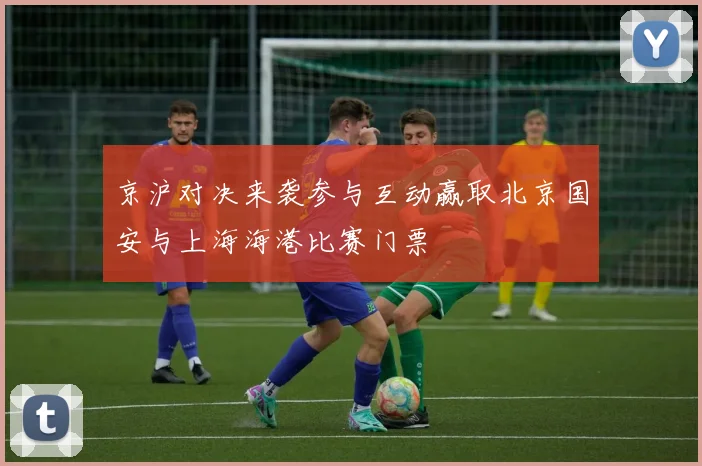 京沪对决来袭参与互动赢取北京国安与上海海港比赛门票