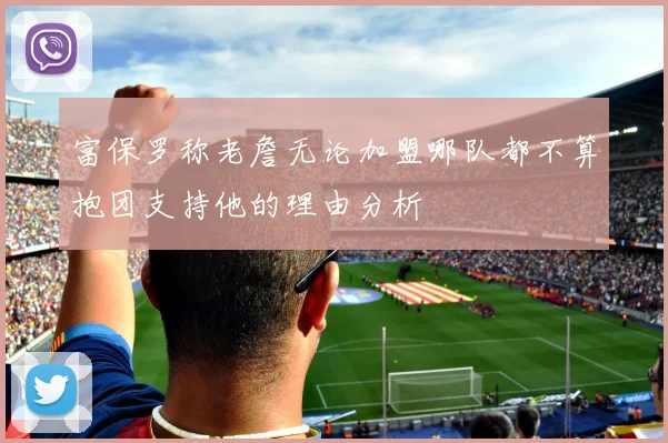 富保罗称老詹无论加盟哪队都不算抱团支持他的理由分析