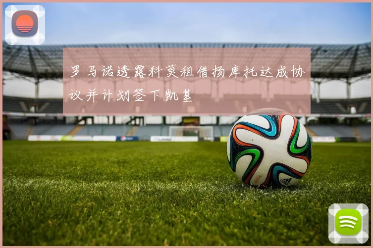 罗马诺透露科莫租借扬库托达成协议并计划签下凯基