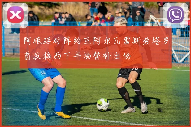 阿根廷对阵约旦阿尔瓦雷斯劳塔罗首发梅西下半场替补出场