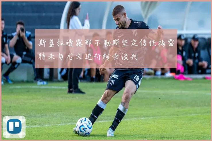 斯基拉透露那不勒斯坚定信任梅雷特未与尤文进行转会谈判