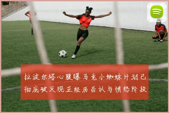 拉波尔塔心腹曝马竞小蜘蛛计划已彻底破灭现正经历否认与愤怒阶段