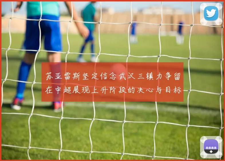 苏亚雷斯坚定信念武汉三镇力争留在中超展现上升阶段的决心与目标