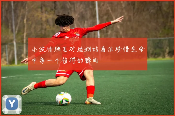 小波特坦言对婚姻的看法珍惜生命中每一个值得的瞬间
