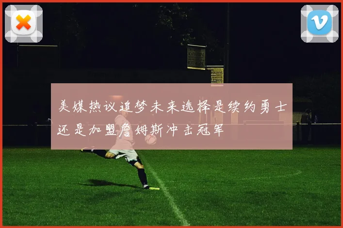 美媒热议追梦未来选择是续约勇士还是加盟詹姆斯冲击冠军
