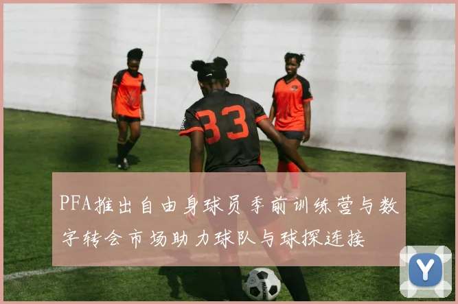 PFA推出自由身球员季前训练营与数字转会市场助力球队与球探连接