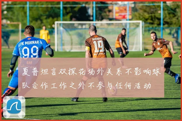 夏普坦言双探花场外关系不影响球队合作工作之外不参与任何活动