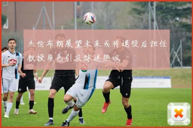 杰伦布朗展望未来或将退役后担任教授角色引发球迷热议