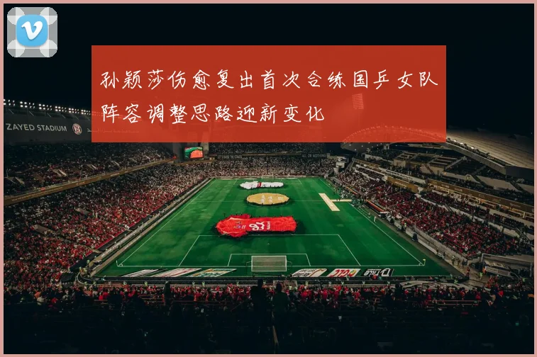孙颖莎伤愈复出首次合练国乒女队阵容调整思路迎新变化